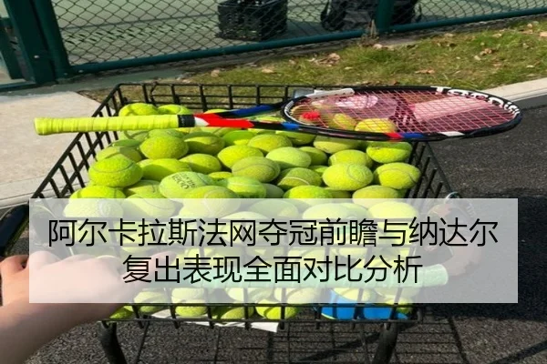 阿尔卡拉斯法网夺冠前瞻与纳达尔复出表现全面对比分析